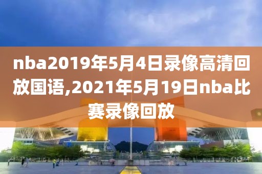 nba2019年5月4日录像高清回放国语,2021年5月19日nba比赛录像回放