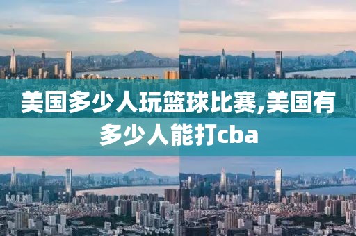 美国多少人玩篮球比赛,美国有多少人能打cba