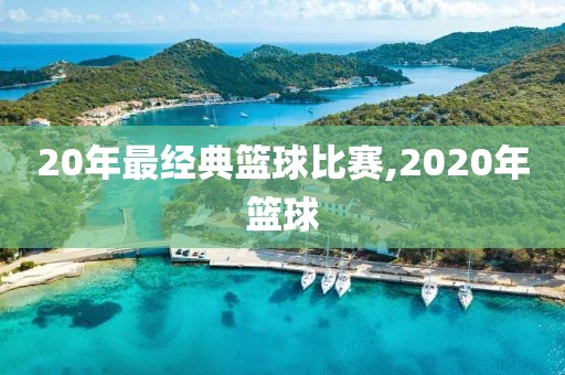 20年最经典篮球比赛,2020年篮球