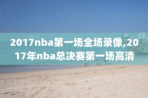 2017nba第一场全场录像,2017年nba总决赛第一场高清