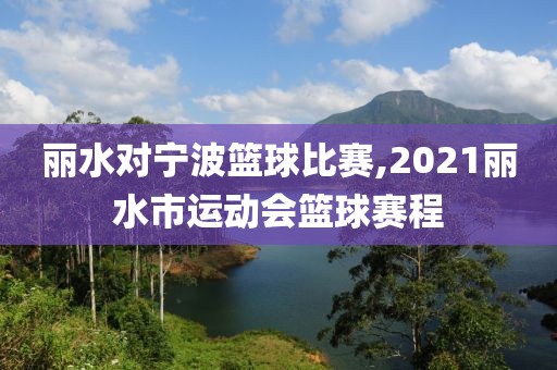 丽水对宁波篮球比赛,2021丽水市运动会篮球赛程