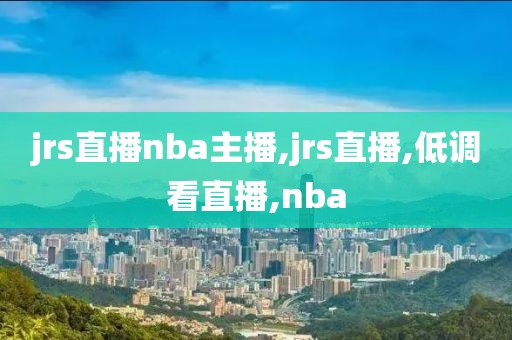 jrs直播nba主播,jrs直播,低调看直播,nba