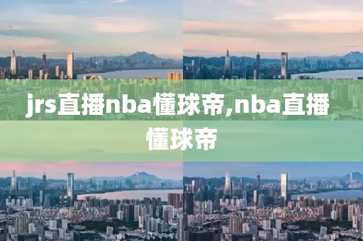 jrs直播nba懂球帝,nba直播 懂球帝