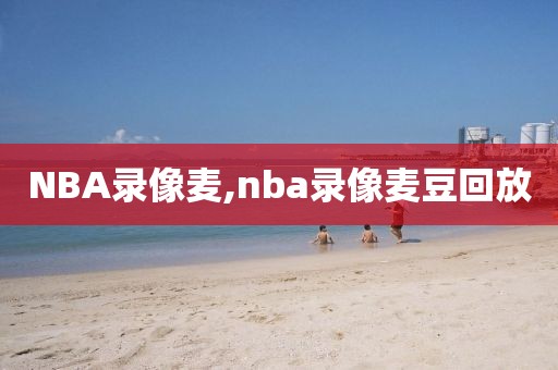 NBA录像麦,nba录像麦豆回放