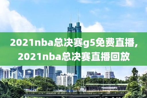 2021nba总决赛g5免费直播,2021nba总决赛直播回放