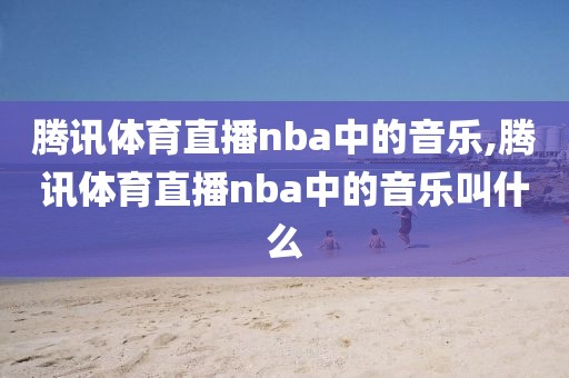 腾讯体育直播nba中的音乐,腾讯体育直播nba中的音乐叫什么