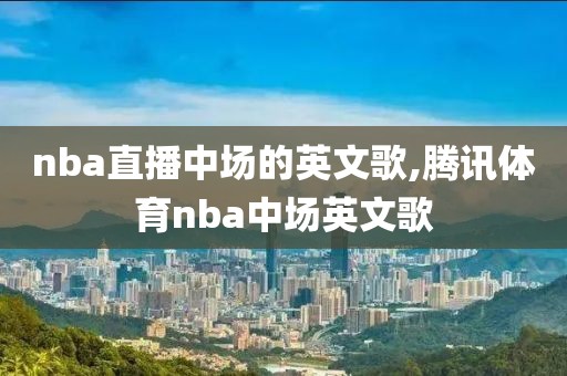 nba直播中场的英文歌,腾讯体育nba中场英文歌