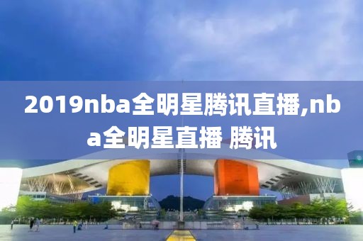 2019nba全明星腾讯直播,nba全明星直播 腾讯