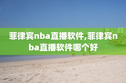 菲律宾nba直播软件,菲律宾nba直播软件哪个好