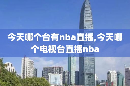 今天哪个台有nba直播,今天哪个电视台直播nba