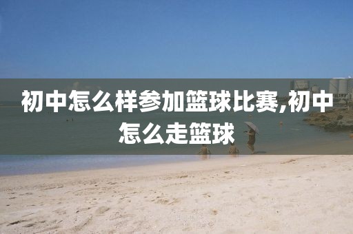 初中怎么样参加篮球比赛,初中怎么走篮球