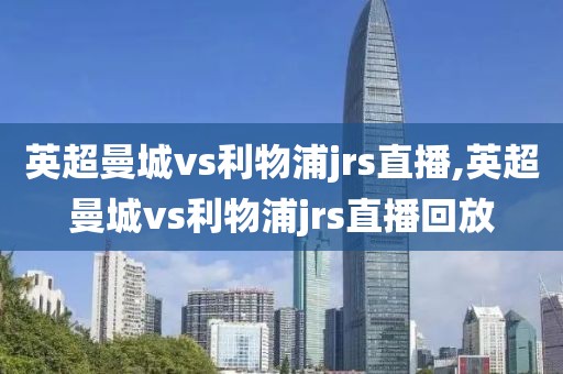 英超曼城vs利物浦jrs直播,英超曼城vs利物浦jrs直播回放
