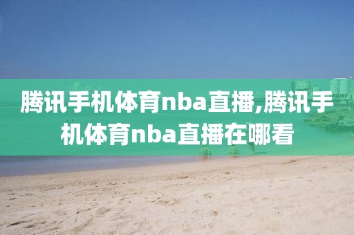 腾讯手机体育nba直播,腾讯手机体育nba直播在哪看