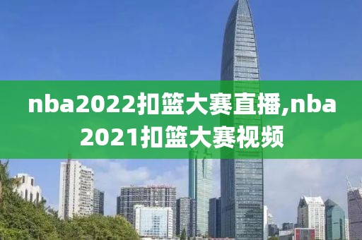 nba2022扣篮大赛直播,nba2021扣篮大赛视频