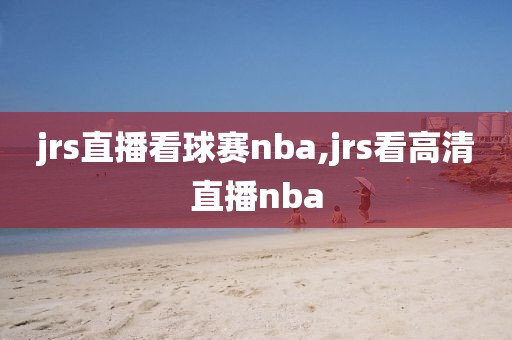 jrs直播看球赛nba,jrs看高清直播nba