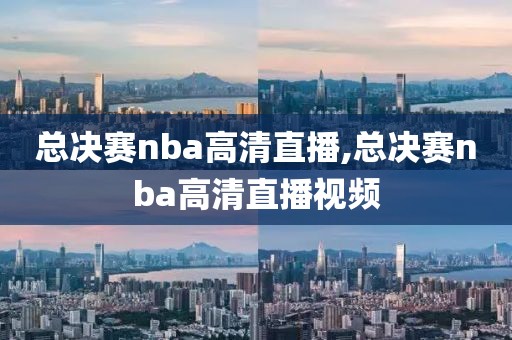 总决赛nba高清直播,总决赛nba高清直播视频