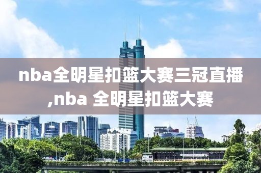 nba全明星扣篮大赛三冠直播,nba 全明星扣篮大赛