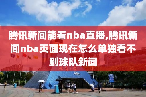 腾讯新闻能看nba直播,腾讯新闻nba页面现在怎么单独看不到球队新闻