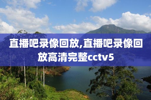 直播吧录像回放,直播吧录像回放高清完整cctv5