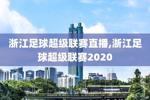 浙江足球超级联赛直播,浙江足球超级联赛2020