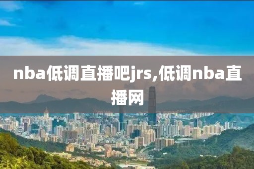 nba低调直播吧jrs,低调nba直播网
