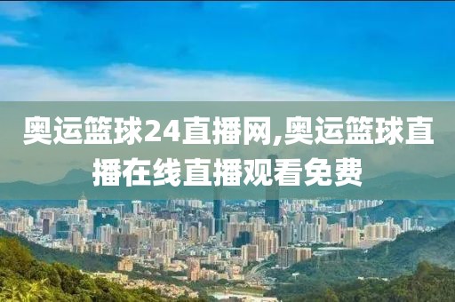 奥运篮球24直播网,奥运篮球直播在线直播观看免费