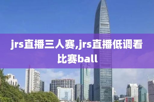 jrs直播三人赛,jrs直播低调看比赛ball