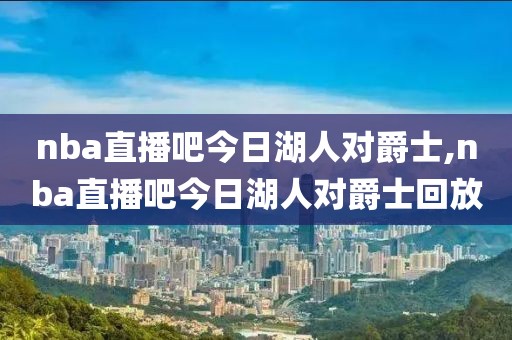 nba直播吧今日湖人对爵士,nba直播吧今日湖人对爵士回放