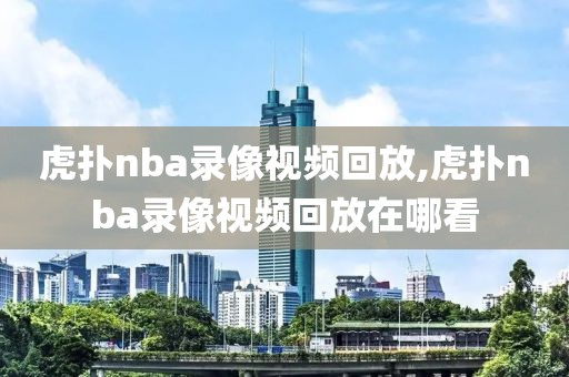 虎扑nba录像视频回放,虎扑nba录像视频回放在哪看