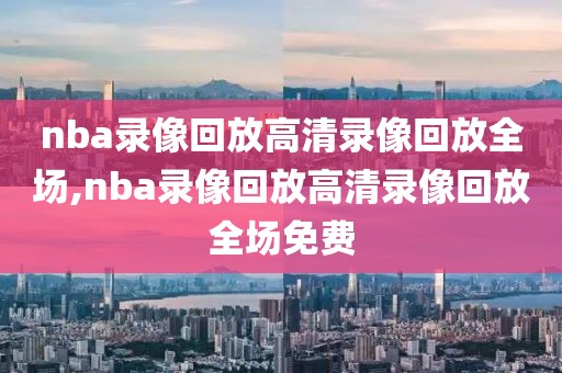 nba录像回放高清录像回放全场,nba录像回放高清录像回放全场免费