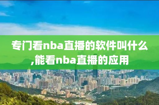 专门看nba直播的软件叫什么,能看nba直播的应用