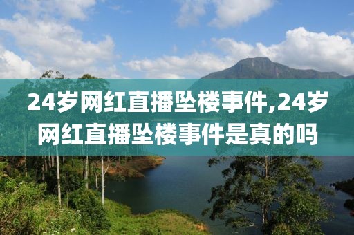 24岁网红直播坠楼事件,24岁网红直播坠楼事件是真的吗