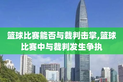 篮球比赛能否与裁判击掌,篮球比赛中与裁判发生争执