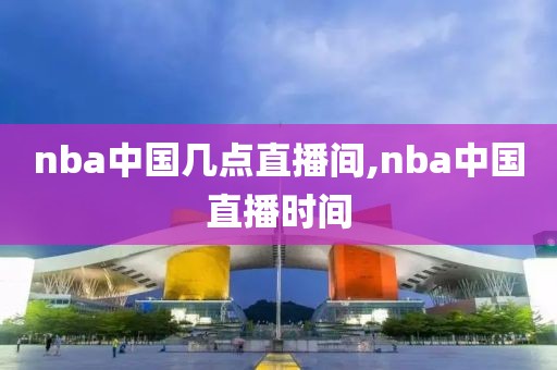 nba中国几点直播间,nba中国直播时间