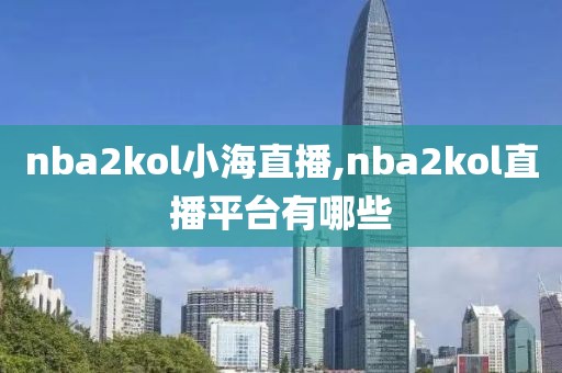 nba2kol小海直播,nba2kol直播平台有哪些