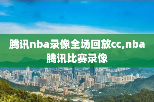 腾讯nba录像全场回放cc,nba腾讯比赛录像