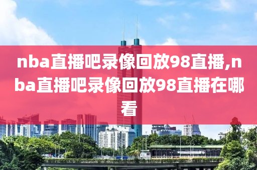 nba直播吧录像回放98直播,nba直播吧录像回放98直播在哪看