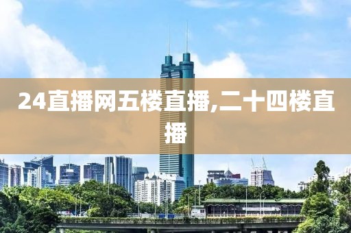 24直播网五楼直播,二十四楼直播