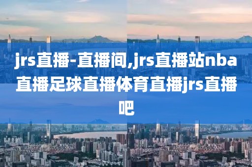 jrs直播-直播间,jrs直播站nba直播足球直播体育直播jrs直播吧