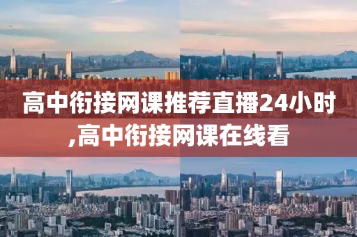 高中衔接网课推荐直播24小时,高中衔接网课在线看