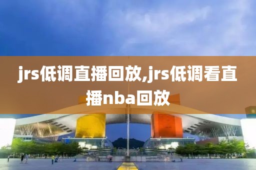 jrs低调直播回放,jrs低调看直播nba回放