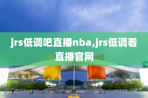 jrs低调吧直播nba,jrs低调看直播官网