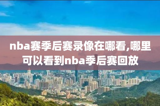 nba赛季后赛录像在哪看,哪里可以看到nba季后赛回放