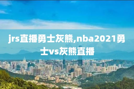 jrs直播勇士灰熊,nba2021勇士vs灰熊直播