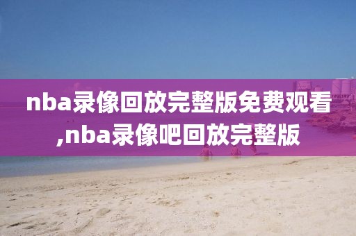 nba录像回放完整版免费观看,nba录像吧回放完整版