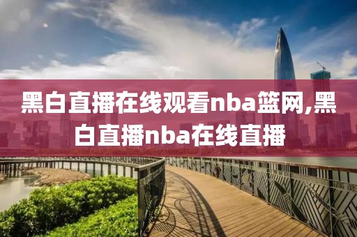黑白直播在线观看nba篮网,黑白直播nba在线直播