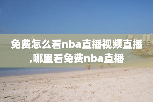 免费怎么看nba直播视频直播,哪里看免费nba直播