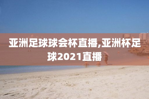 亚洲足球球会杯直播,亚洲杯足球2021直播