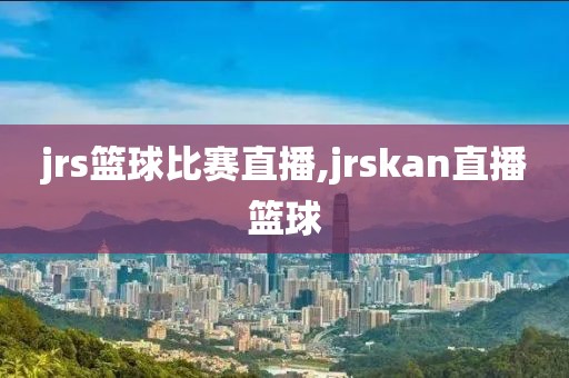 jrs篮球比赛直播,jrskan直播篮球