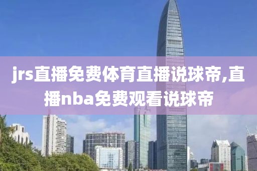 jrs直播免费体育直播说球帝,直播nba免费观看说球帝